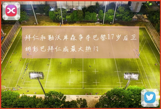 拜仁和勒沃库森争夺巴黎17岁后卫姆彭巴拜仁成最大热门