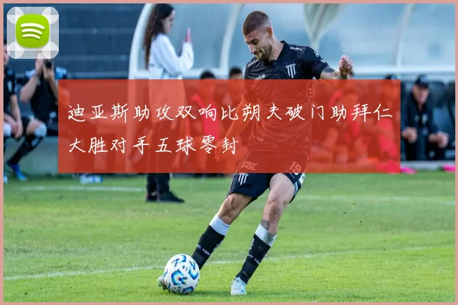 迪亚斯助攻双响比朔夫破门助拜仁大胜对手五球零封