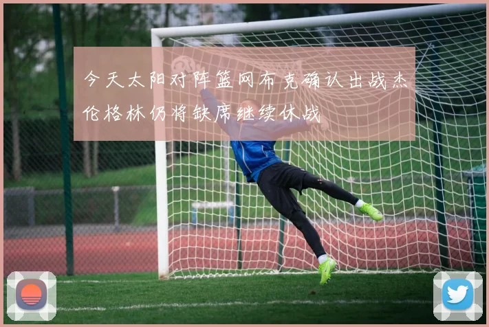 今天太阳对阵篮网布克确认出战杰伦格林仍将缺席继续休战