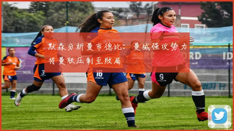 默森分析曼市德比：曼城强攻势力将曼联压制至败局