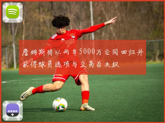 詹姆斯将以两年5000万合同回归并获得球员选项与交易否决权