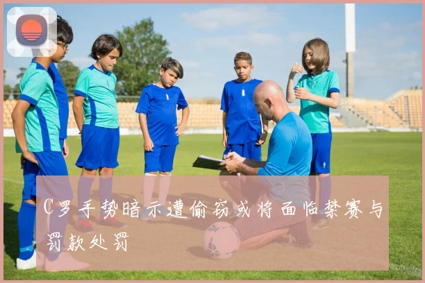 C罗手势暗示遭偷窃或将面临禁赛与罚款处罚