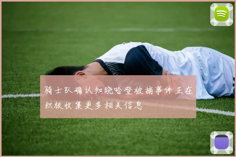 骑士队确认知晓哈登被捕事件正在积极收集更多相关信息