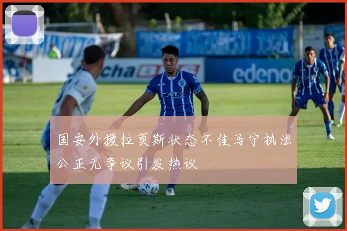 国安外援拉莫斯状态不佳马宁执法公正无争议引发热议