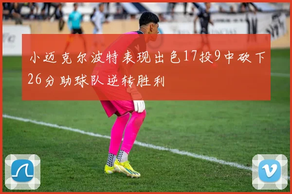 小迈克尔波特表现出色17投9中砍下26分助球队逆转胜利