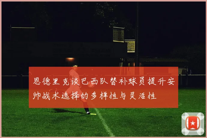 恩德里克谈巴西队替补球员提升安帅战术选择的多样性与灵活性