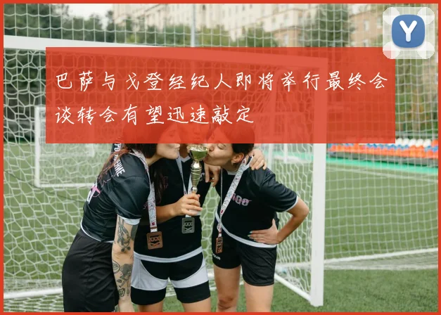 巴萨与戈登经纪人即将举行最终会谈转会有望迅速敲定