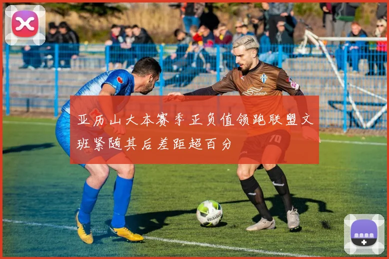 亚历山大本赛季正负值领跑联盟文班紧随其后差距超百分