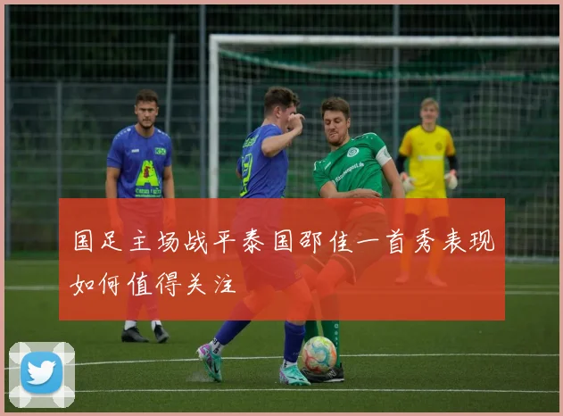 国足主场战平泰国邵佳一首秀表现如何值得关注
