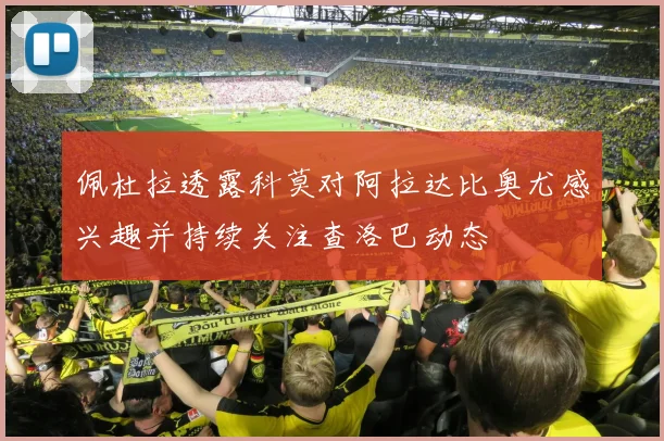 佩杜拉透露科莫对阿拉达比奥尤感兴趣并持续关注查洛巴动态