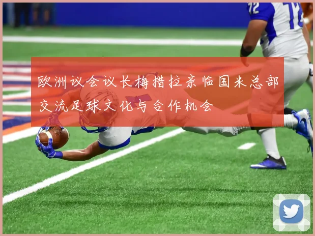 欧洲议会议长梅措拉亲临国米总部交流足球文化与合作机会